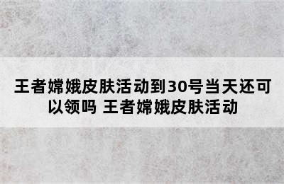 王者嫦娥皮肤活动到30号当天还可以领吗 王者嫦娥皮肤活动